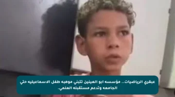 عبقري الرياضيات.. مؤسسة أبو العينين تتبنى موهبة طفل الإسماعيلية حتى الجامعة وتدعم مستقبله العلمي.